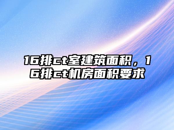 16排ct室建筑面積，16排ct機(jī)房面積要求