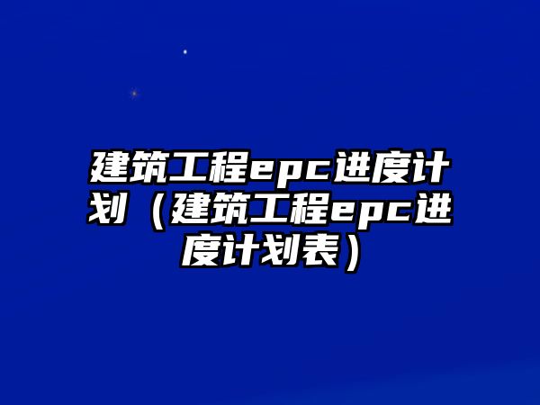 建筑工程epc進(jìn)度計(jì)劃（建筑工程epc進(jìn)度計(jì)劃表）