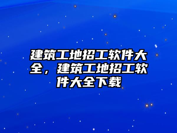 建筑工地招工軟件大全，建筑工地招工軟件大全下載