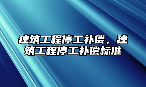 建筑工程停工補償，建筑工程停工補償標準