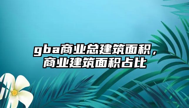 gba商業(yè)總建筑面積，商業(yè)建筑面積占比