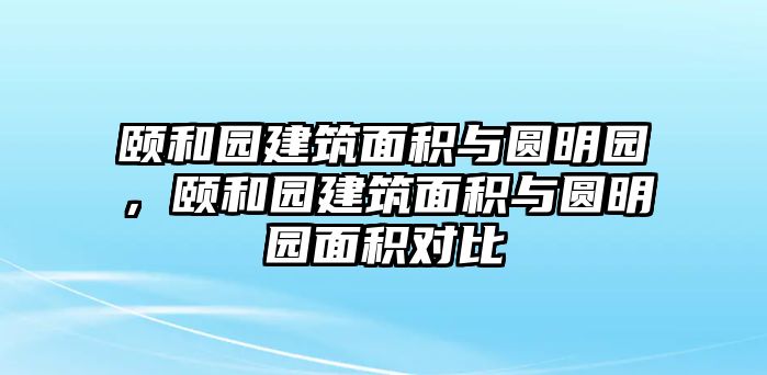 頤和園建筑面積與圓明園，頤和園建筑面積與圓明園面積對比