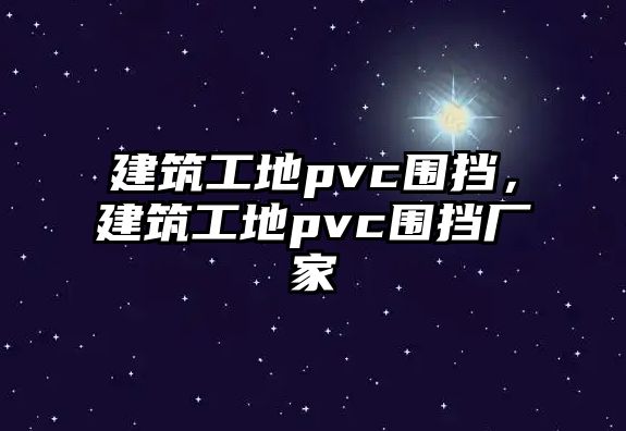 建筑工地pvc圍擋，建筑工地pvc圍擋廠家