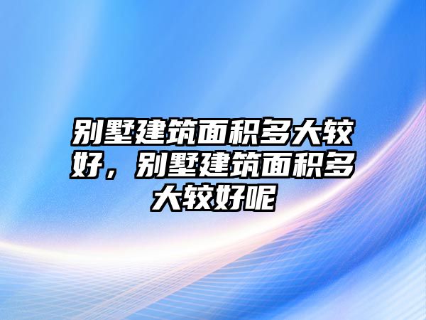 別墅建筑面積多大較好，別墅建筑面積多大較好呢