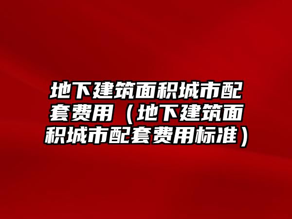 地下建筑面積城市配套費用（地下建筑面積城市配套費用標準）