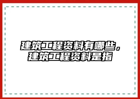 建筑工程資料有哪些，建筑工程資料是指