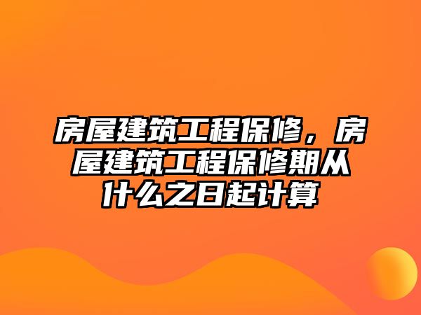 房屋建筑工程保修，房屋建筑工程保修期從什么之日起計(jì)算