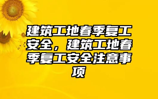 建筑工地春季復(fù)工安全，建筑工地春季復(fù)工安全注意事項(xiàng)