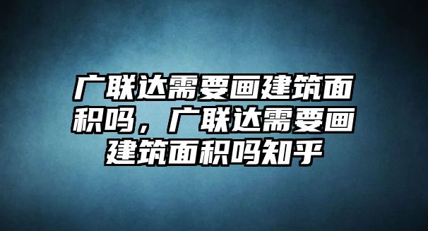 廣聯(lián)達(dá)需要畫建筑面積嗎，廣聯(lián)達(dá)需要畫建筑面積嗎知乎