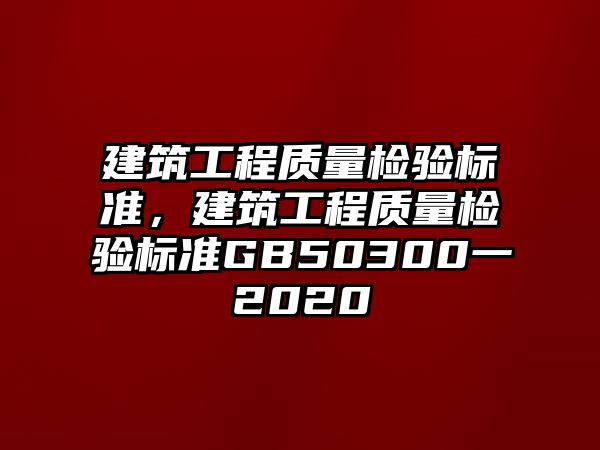 建筑工程質(zhì)量檢驗標準，建筑工程質(zhì)量檢驗標準GB50300一2020