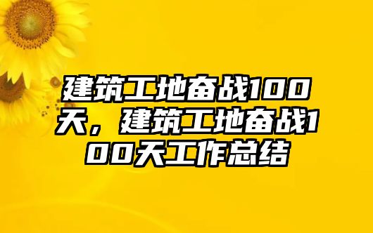 建筑工地奮戰(zhàn)100天，建筑工地奮戰(zhàn)100天工作總結(jié)