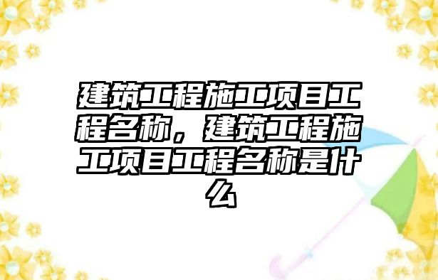 建筑工程施工項(xiàng)目工程名稱，建筑工程施工項(xiàng)目工程名稱是什么