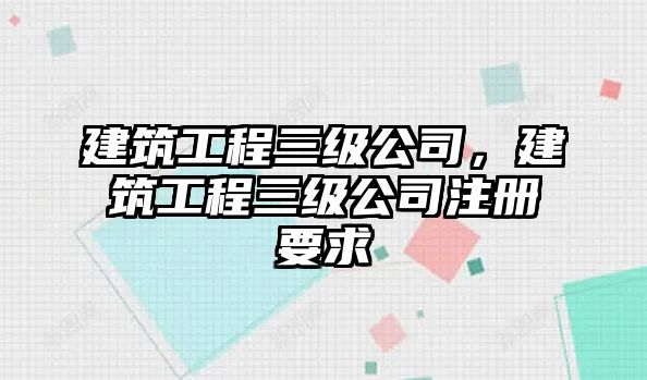 建筑工程三級(jí)公司，建筑工程三級(jí)公司注冊(cè)要求