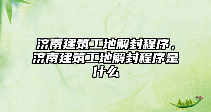 濟南建筑工地解封程序，濟南建筑工地解封程序是什么