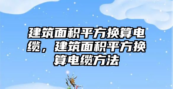 建筑面積平方換算電纜，建筑面積平方換算電纜方法