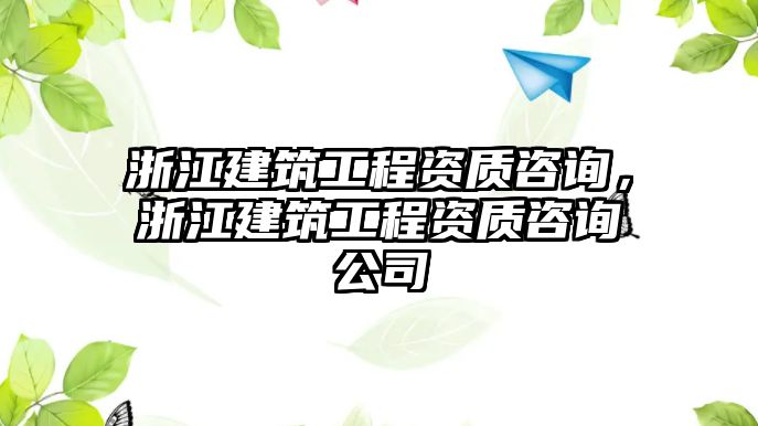 浙江建筑工程資質咨詢，浙江建筑工程資質咨詢公司