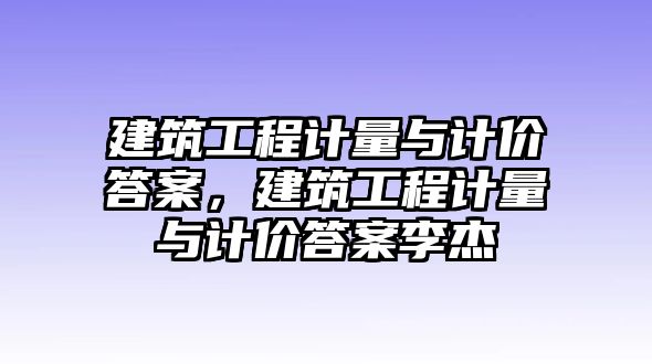 建筑工程計量與計價答案，建筑工程計量與計價答案李杰