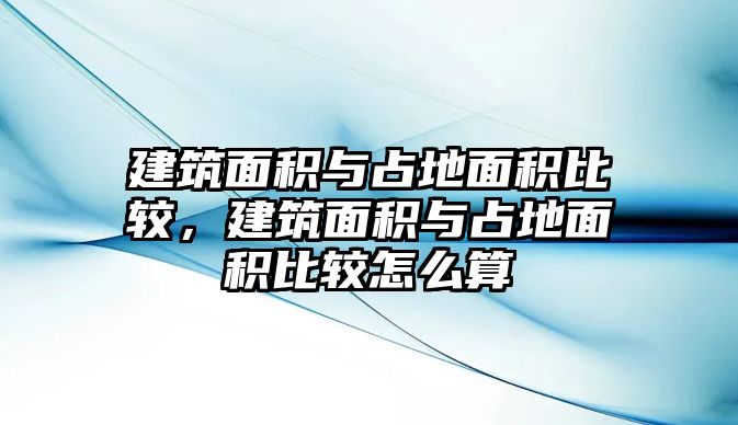 建筑面積與占地面積比較，建筑面積與占地面積比較怎么算