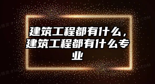 建筑工程都有什么，建筑工程都有什么專業(yè)