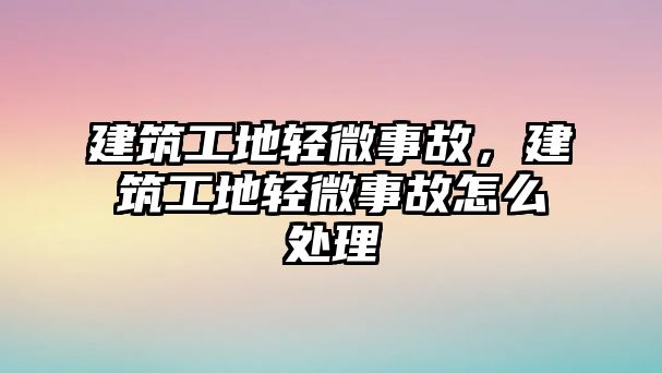 建筑工地輕微事故，建筑工地輕微事故怎么處理