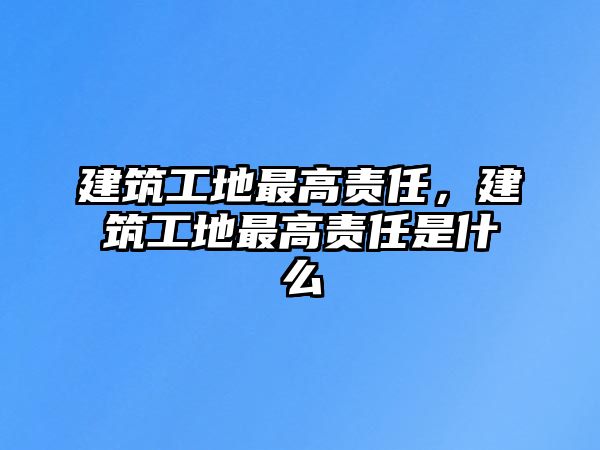 建筑工地最高責(zé)任，建筑工地最高責(zé)任是什么