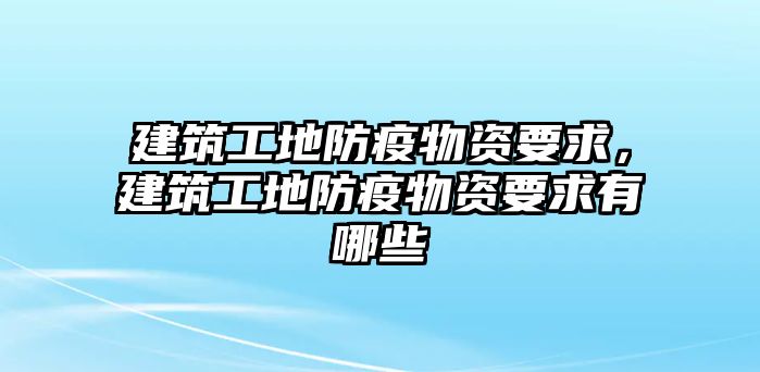 建筑工地防疫物資要求，建筑工地防疫物資要求有哪些