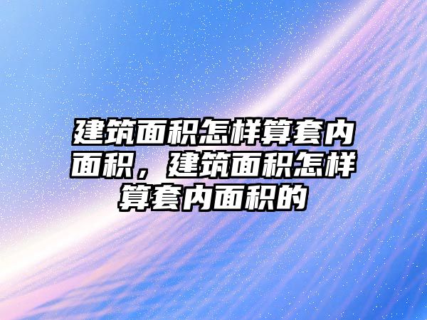 建筑面積怎樣算套內(nèi)面積，建筑面積怎樣算套內(nèi)面積的