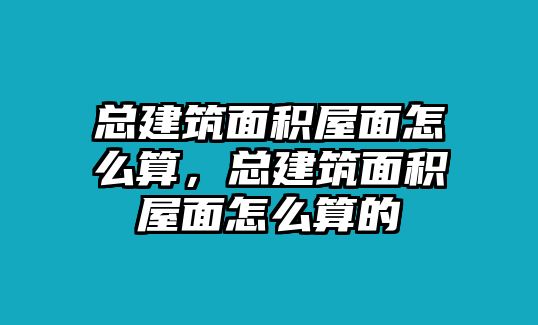 總建筑面積屋面怎么算，總建筑面積屋面怎么算的