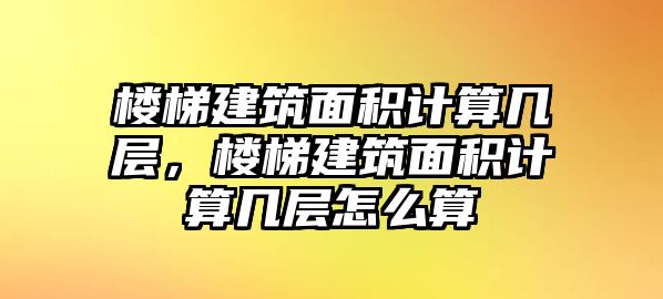 樓梯建筑面積計算幾層，樓梯建筑面積計算幾層怎么算