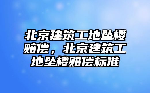 北京建筑工地墜樓賠償，北京建筑工地墜樓賠償標(biāo)準(zhǔn)