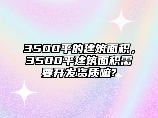 3500平的建筑面積，3500平建筑面積需要開(kāi)發(fā)資質(zhì)嘛?