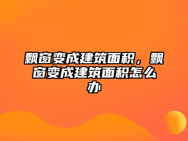 飄窗變成建筑面積，飄窗變成建筑面積怎么辦