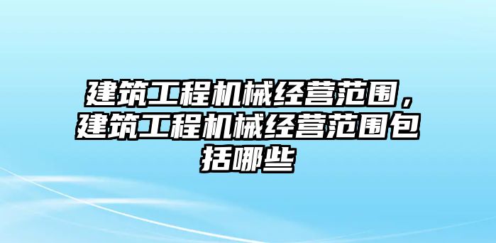 建筑工程機械經營范圍，建筑工程機械經營范圍包括哪些