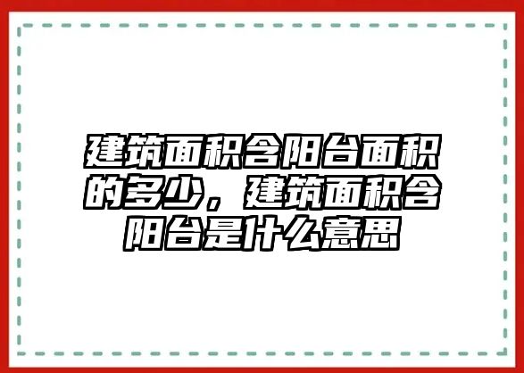 建筑面積含陽臺面積的多少，建筑面積含陽臺是什么意思