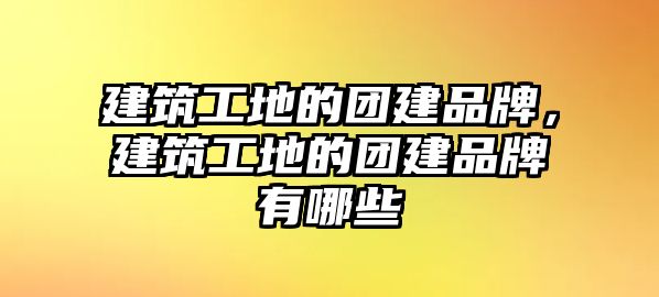 建筑工地的團(tuán)建品牌，建筑工地的團(tuán)建品牌有哪些