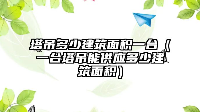 塔吊多少建筑面積一臺（一臺塔吊能供應多少建筑面積）