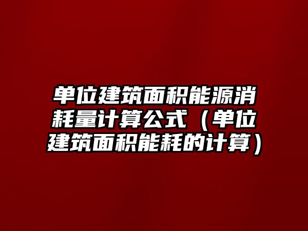 單位建筑面積能源消耗量計算公式（單位建筑面積能耗的計算）