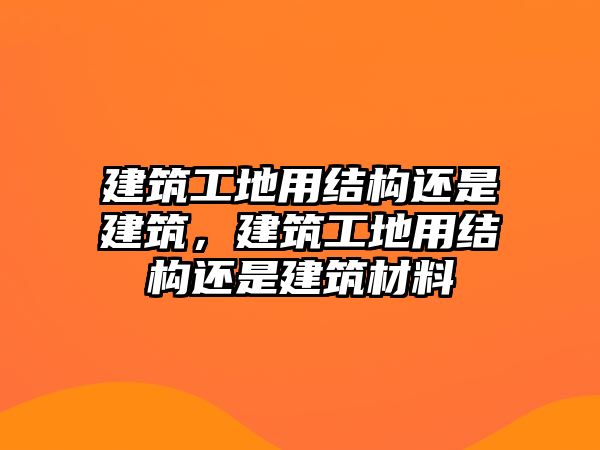 建筑工地用結(jié)構(gòu)還是建筑，建筑工地用結(jié)構(gòu)還是建筑材料