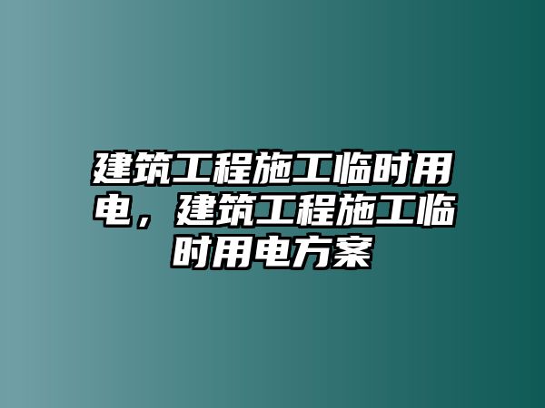 建筑工程施工臨時用電，建筑工程施工臨時用電方案