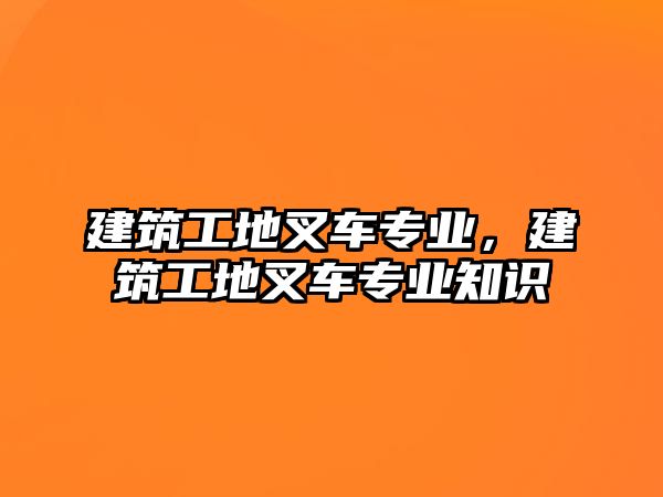 建筑工地叉車專業(yè)，建筑工地叉車專業(yè)知識