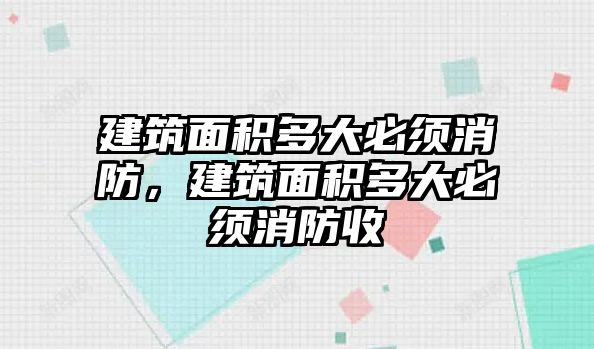 建筑面積多大必須消防，建筑面積多大必須消防收