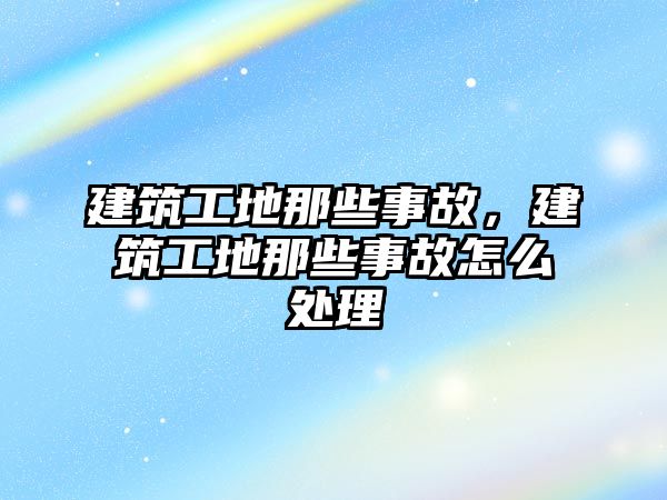 建筑工地那些事故，建筑工地那些事故怎么處理