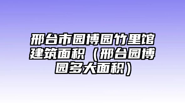 邢臺市園博園竹里館建筑面積（邢臺園博園多大面積）