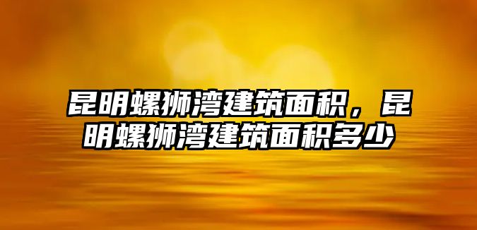 昆明螺獅灣建筑面積，昆明螺獅灣建筑面積多少