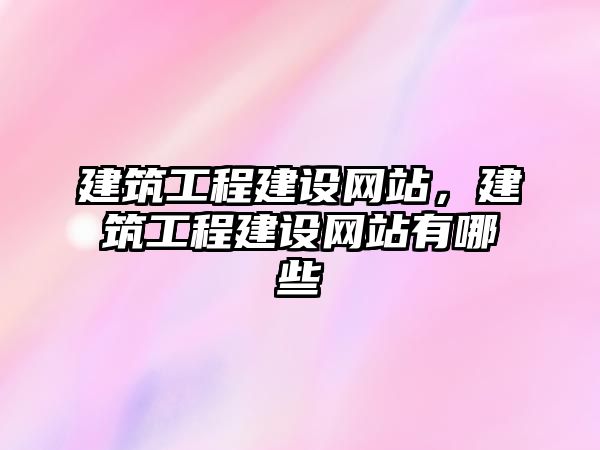 建筑工程建設網站，建筑工程建設網站有哪些