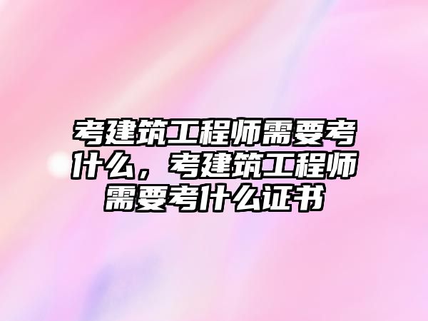 考建筑工程師需要考什么，考建筑工程師需要考什么證書