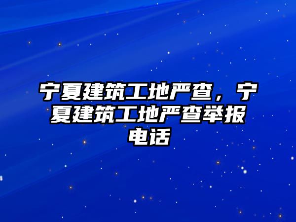 寧夏建筑工地嚴(yán)查，寧夏建筑工地嚴(yán)查舉報(bào)電話