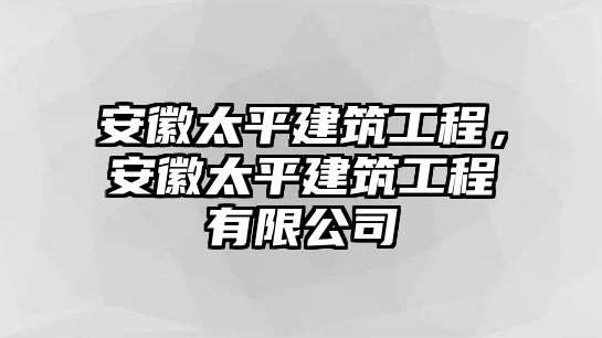 安徽太平建筑工程，安徽太平建筑工程有限公司