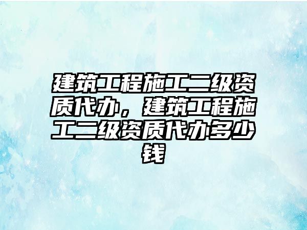 建筑工程施工二級資質(zhì)代辦，建筑工程施工二級資質(zhì)代辦多少錢