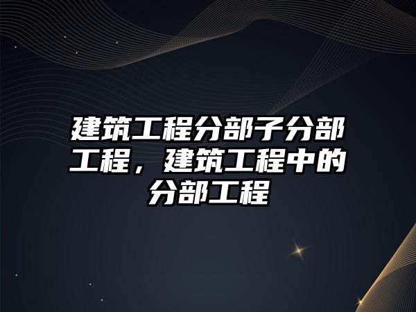 建筑工程分部子分部工程，建筑工程中的分部工程